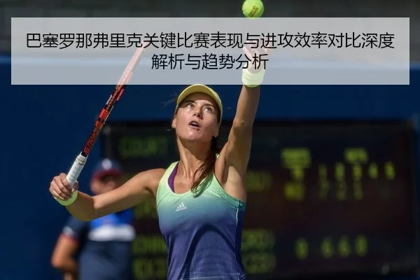ba-sai-luo-na-fu-li-ke-guan-jian-bi-sai-biao-xian-yu-jin-gong-xiao-lv-dui-bi-shen-du-jie-xi-yu-qu-shi-fen-xi-2-315.jpg