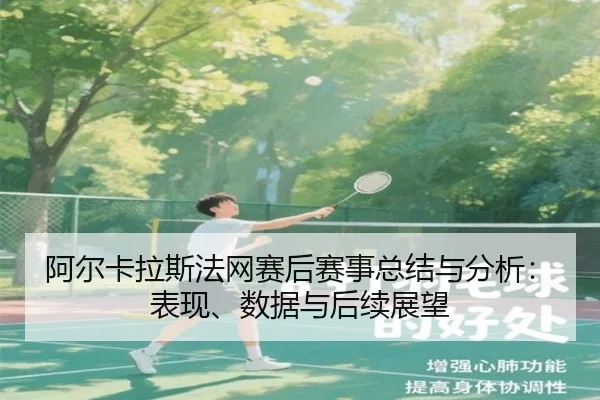 阿尔卡拉斯法网赛后赛事总结与分析：表现、数据与后续展望