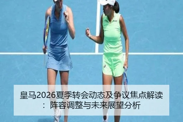 皇马2026夏季转会动态及争议焦点解读：阵容调整与未来展望分析