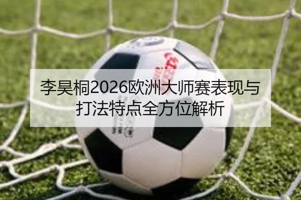 李昊桐2026欧洲大师赛表现与打法特点全方位解析