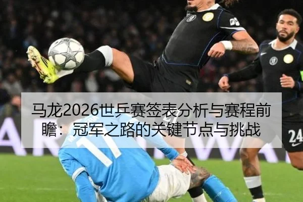 马龙2026世乒赛签表分析与赛程前瞻：冠军之路的关键节点与挑战