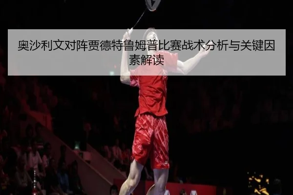 奥沙利文对阵贾德特鲁姆普比赛战术分析与关键因素解读